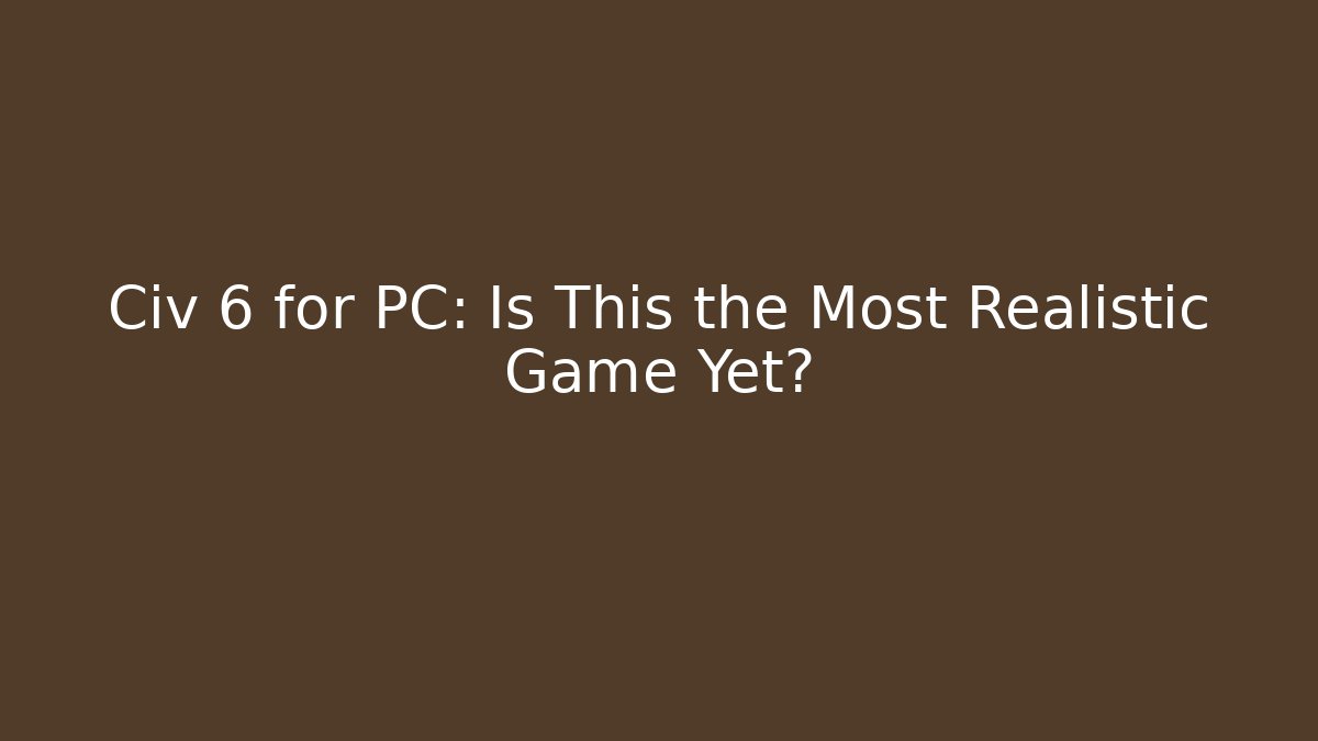 Civ 6 for PC: Is This the Most Realistic Game Yet?