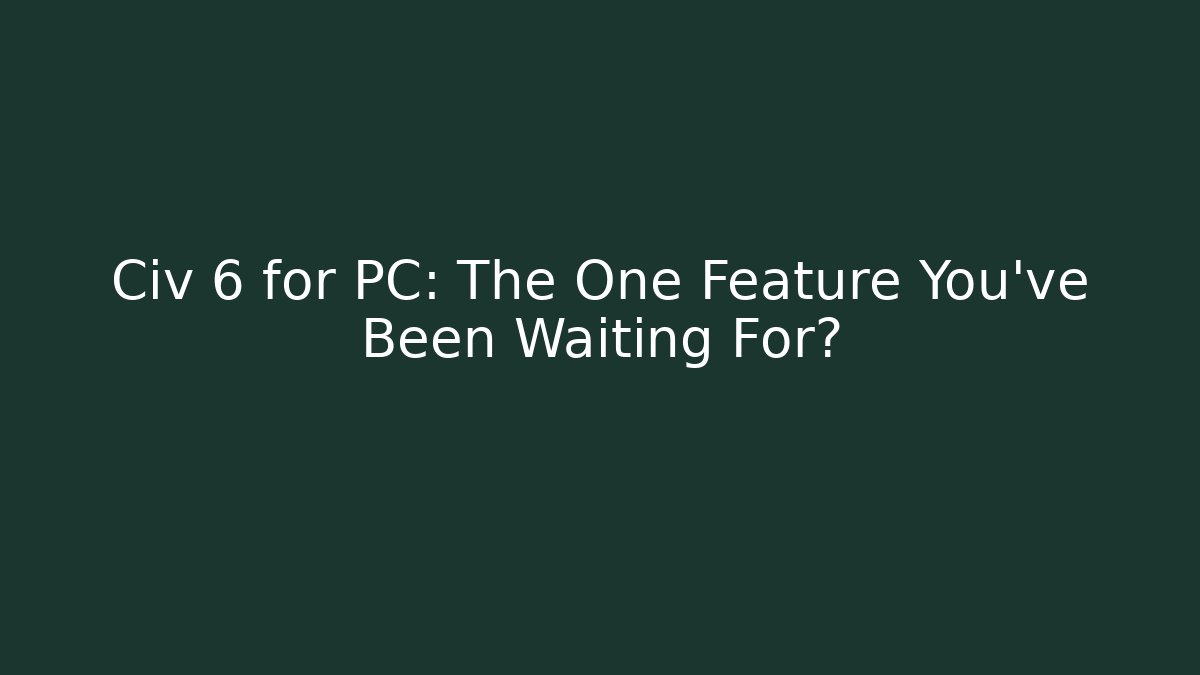 Civ 6 for PC: The One Feature You’ve Been Waiting For?