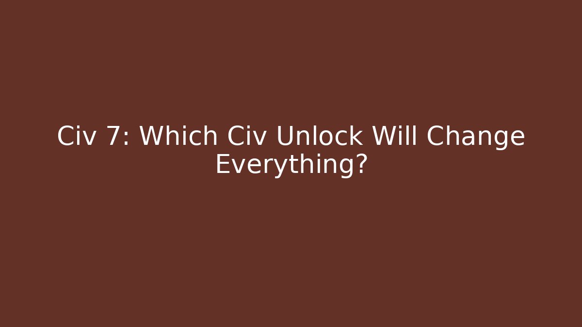 Civ 7: Which Civ Unlock Will Change Everything?