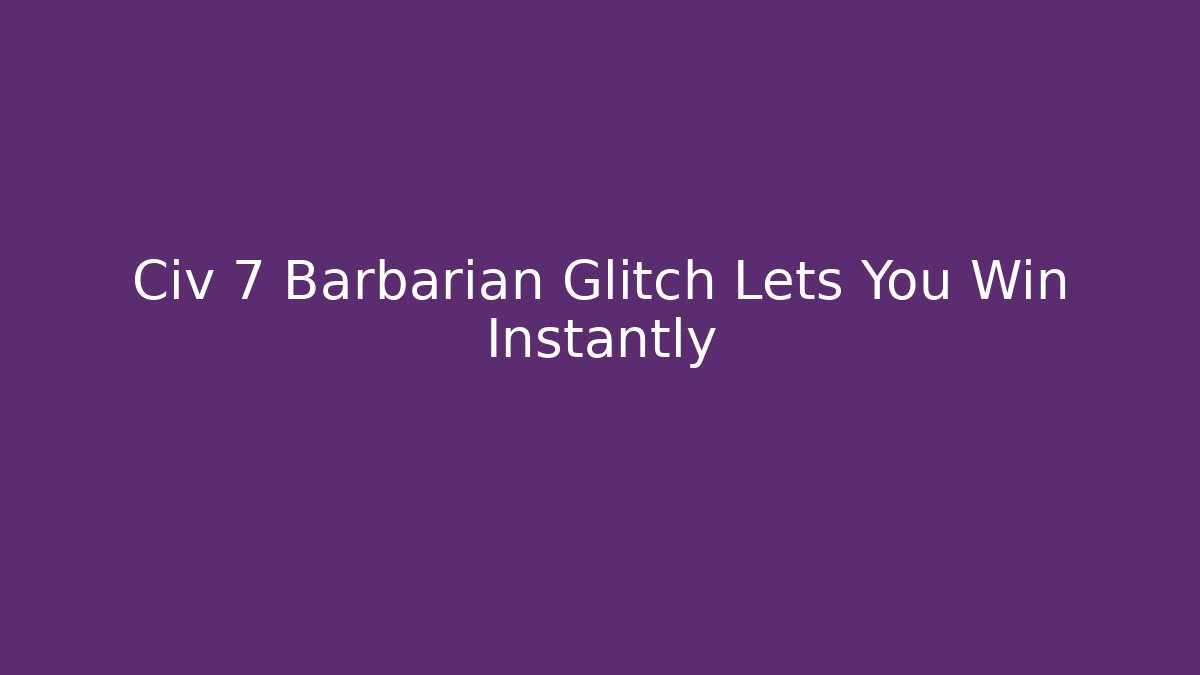 Civ 7 Barbarian Glitch Lets You Win Instantly - Create More Assets