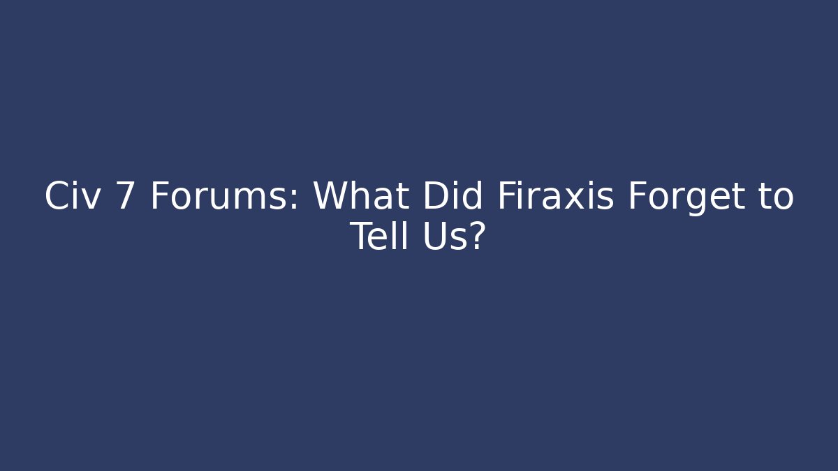 Civ 7 Forums: What Did Firaxis Forget to Tell Us?