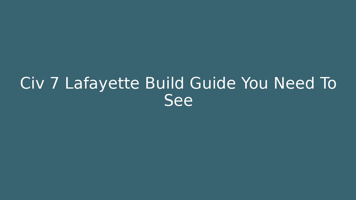 Civ 7 Lafayette Build Guide You Need To See