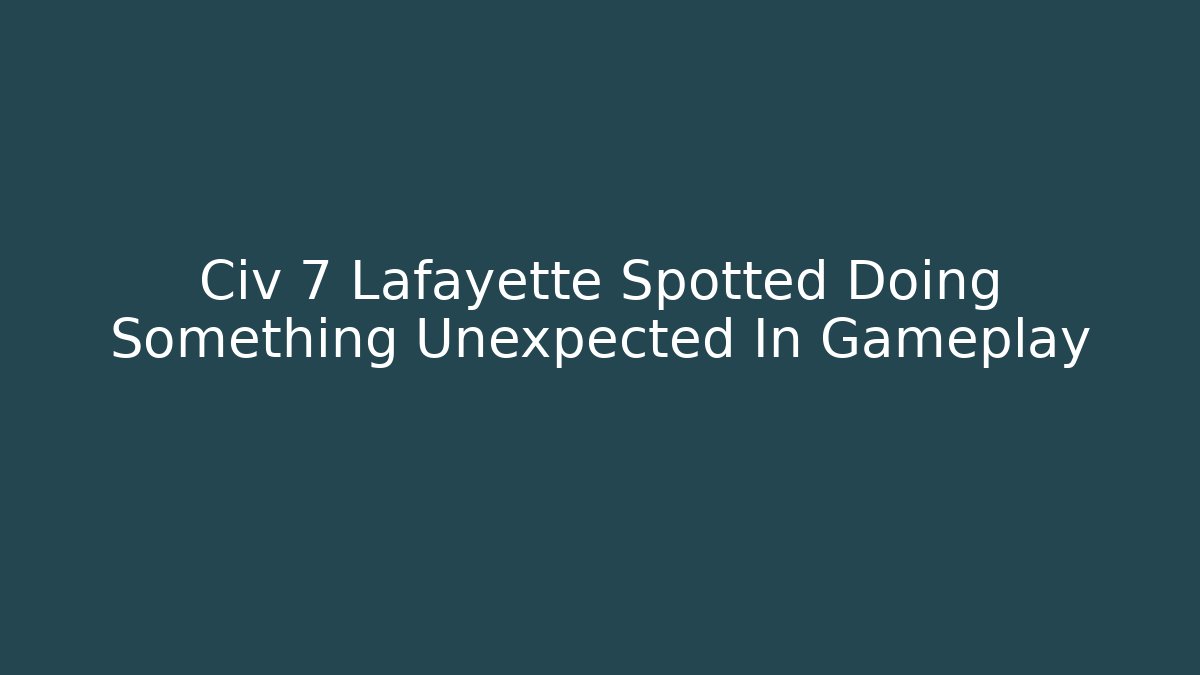Civ 7 Lafayette Spotted Doing Something Unexpected In Gameplay