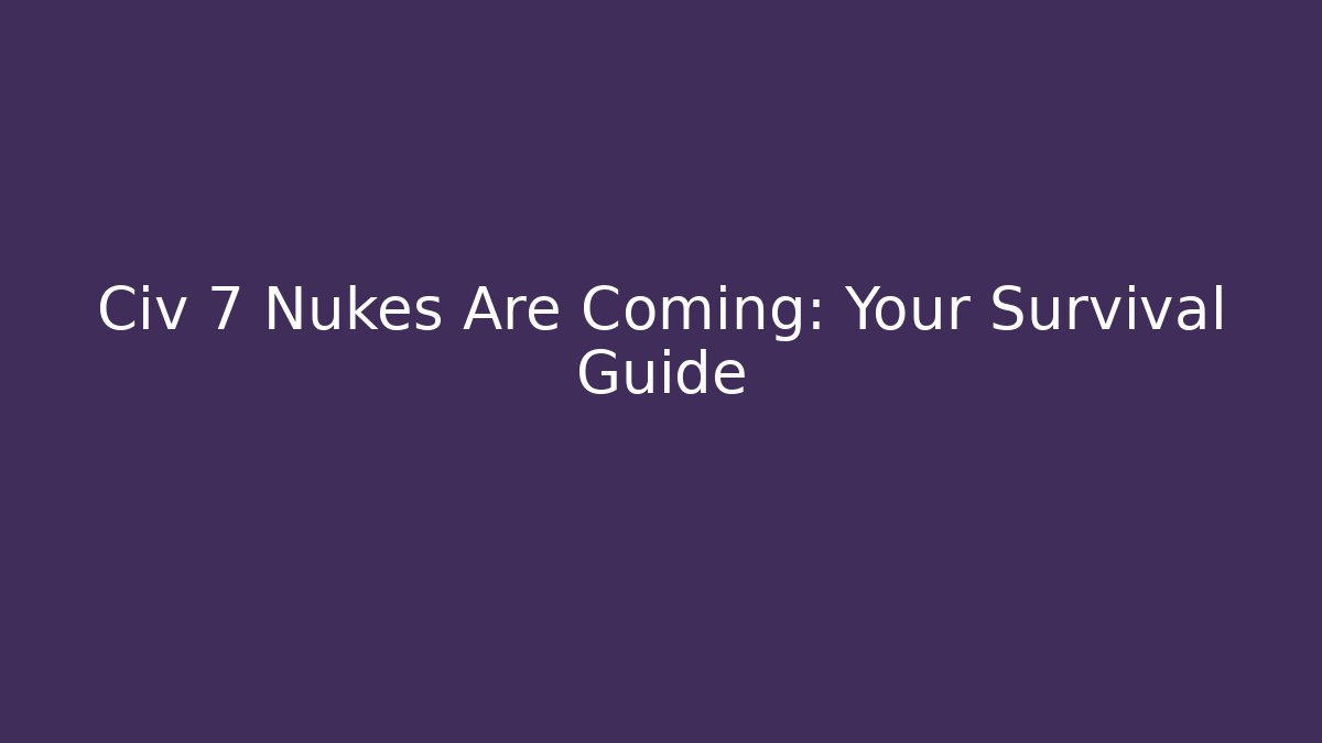 Civ 7 Nukes Are Coming: Your Survival Guide