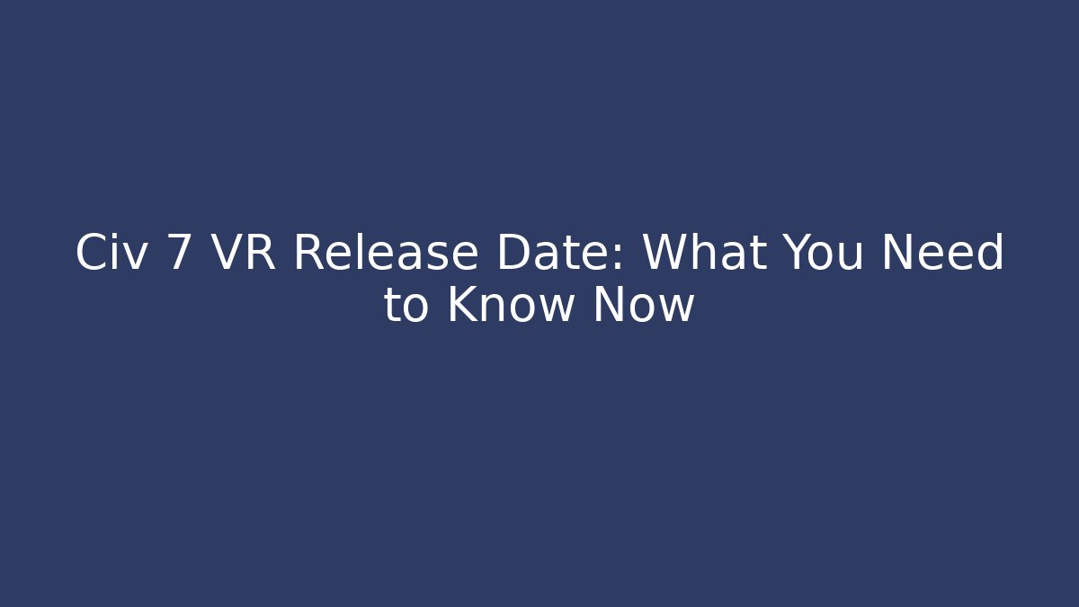 Civ 7 VR Release Date: What You Need to Know Now - Create More Assets