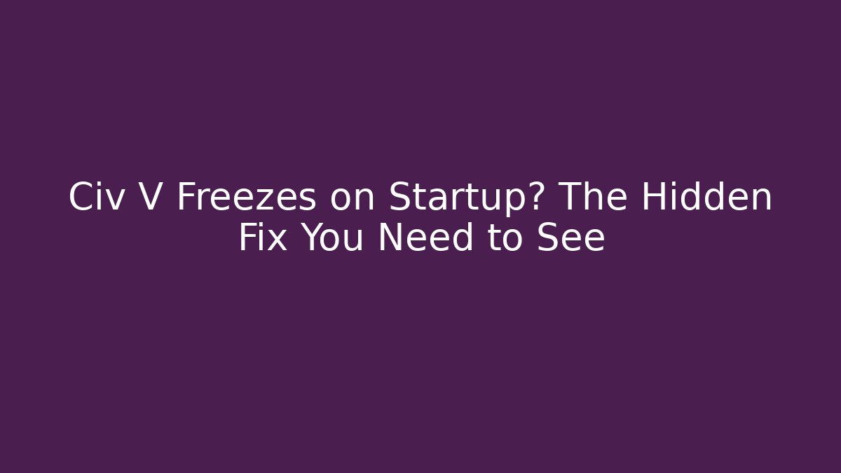 Civ V Freezes on Startup? The Hidden Fix You Need to See