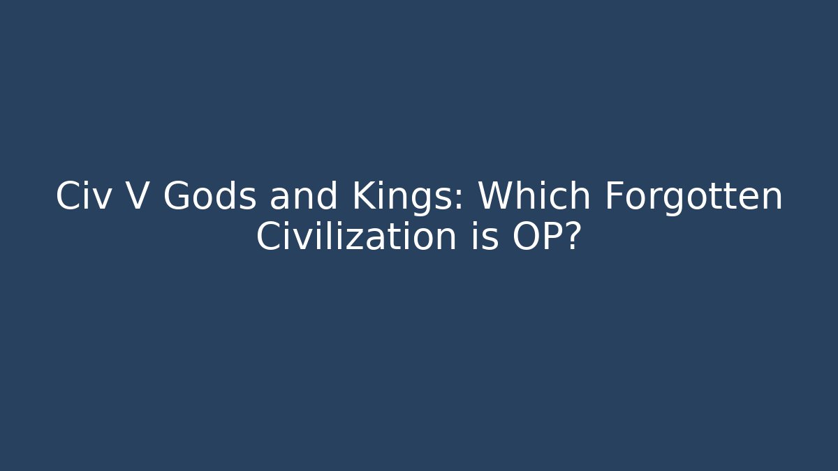 Civ V Gods and Kings: Which Forgotten Civilization is OP?