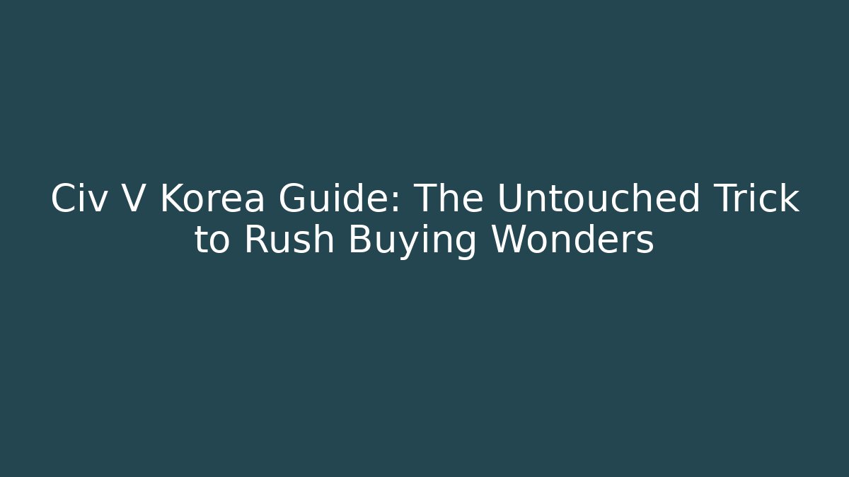 Civ V Korea Guide: The Untouched Trick to Rush Buying Wonders