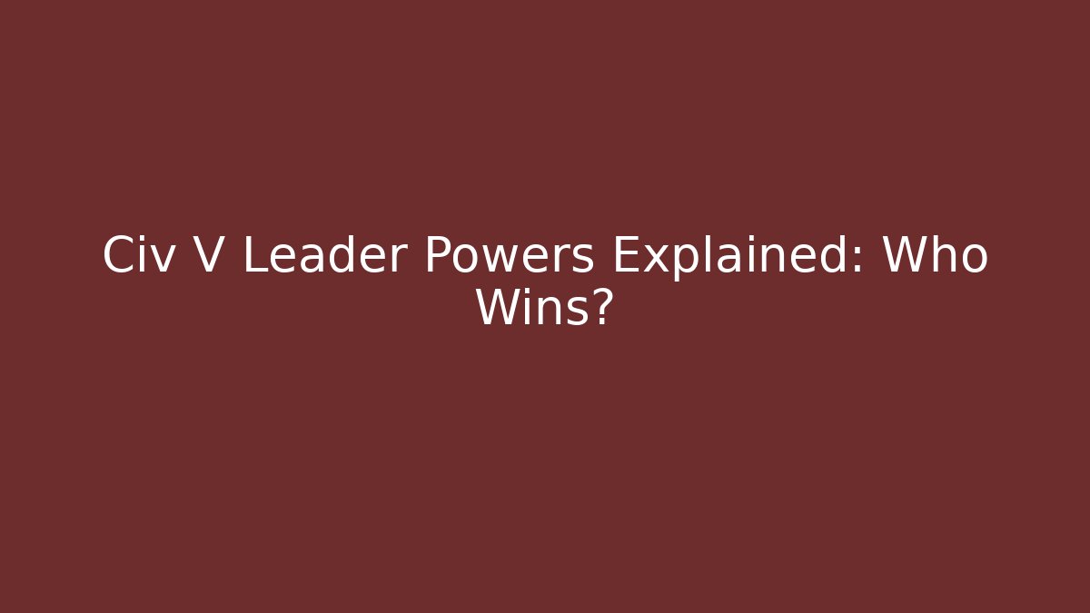 Civ V Leader Powers Explained: Who Wins?