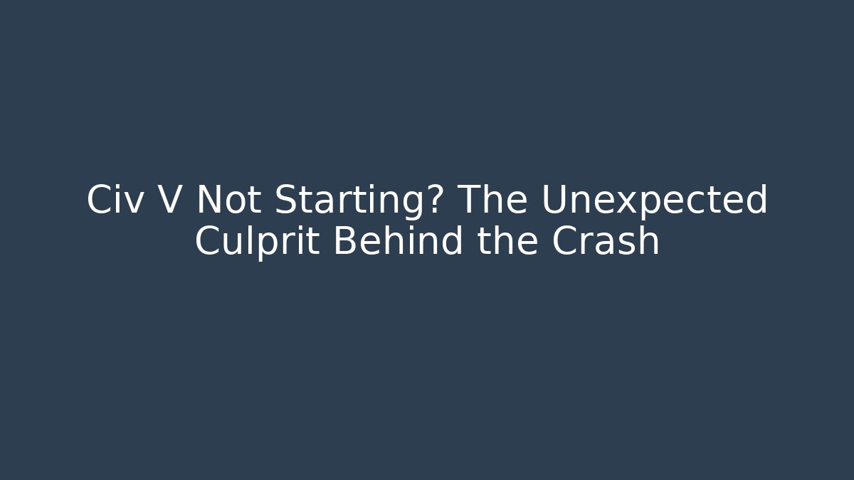 Civ V Not Starting? The Unexpected Culprit Behind the Crash