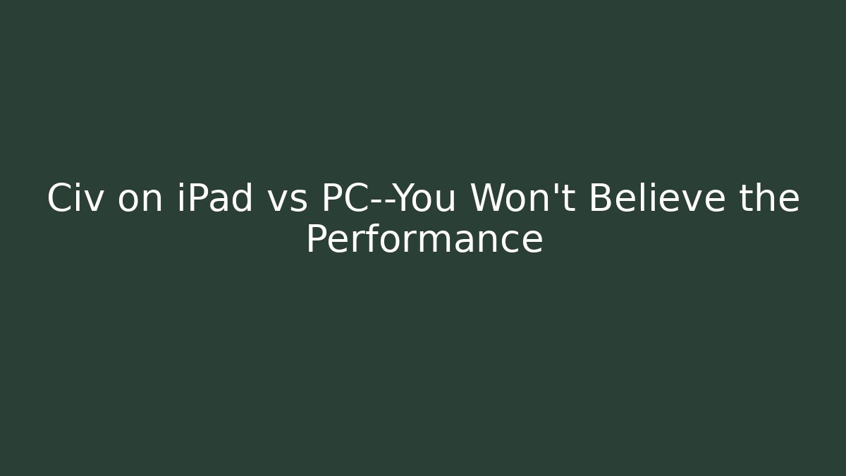 Civ on iPad vs PC—You Won’t Believe the Performance