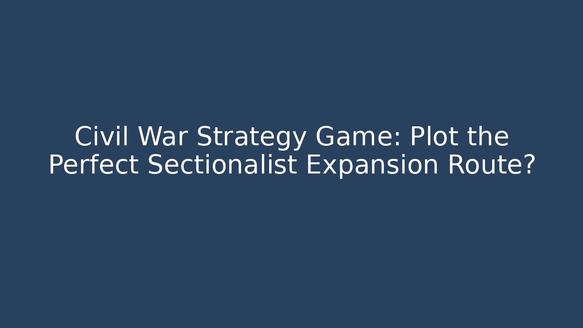 Civil War Strategy Game: Plot the Perfect Sectionalist Expansion Route? - Create More Assets