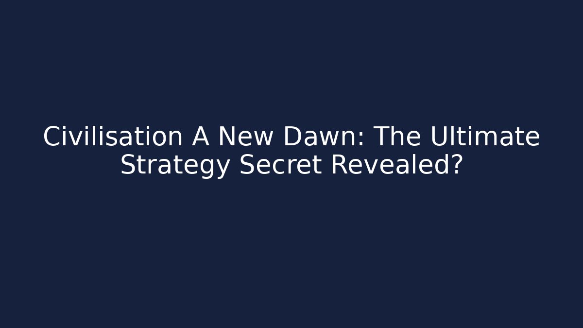 Civilisation A New Dawn: The Ultimate Strategy Secret Revealed?