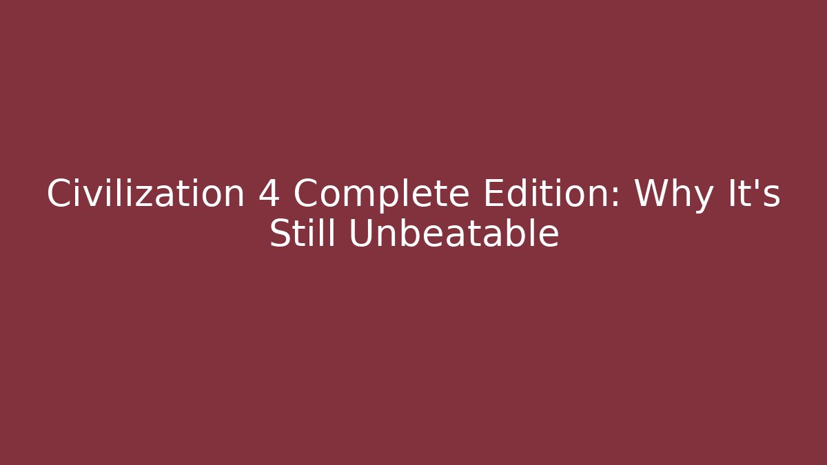 Civilization 4 Complete Edition: Why It's Still Unbeatable - Create More Assets