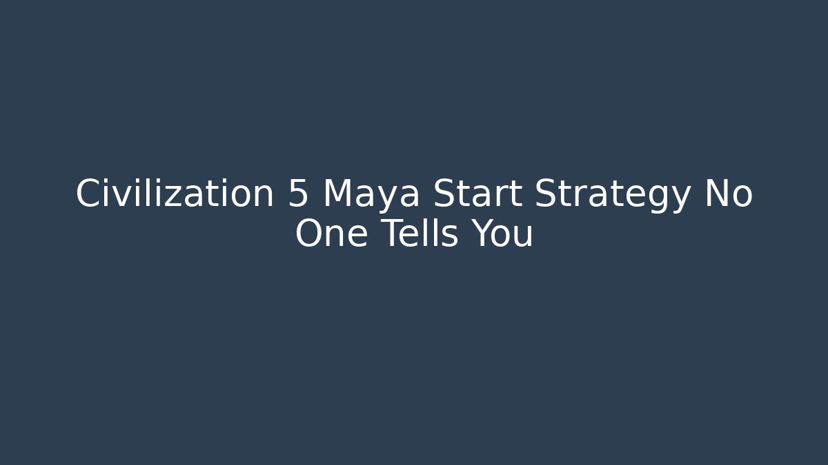 Civilization 5 Maya Start Strategy No One Tells You