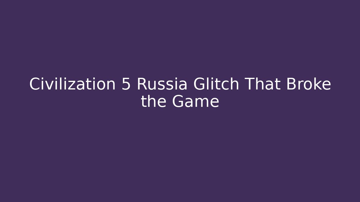Civilization 5 Russia Glitch That Broke the Game