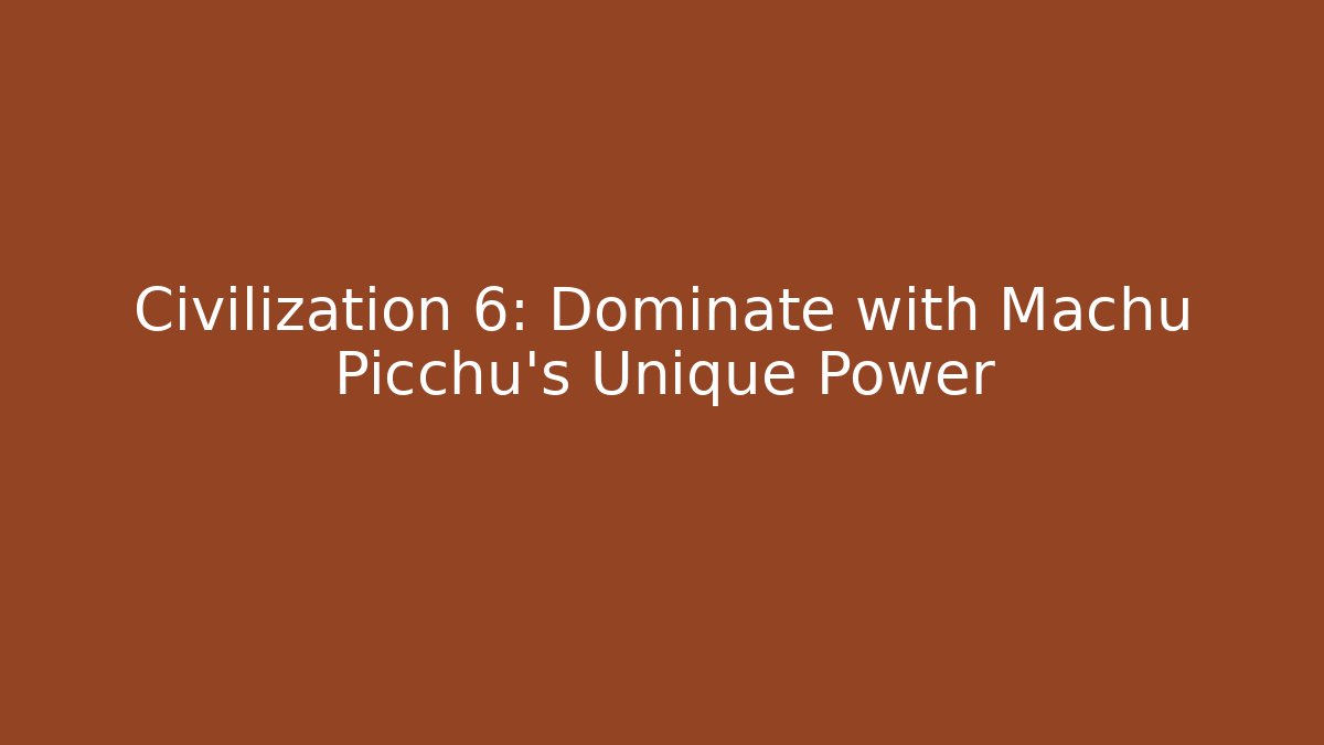 Civilization 6: Dominate with Machu Picchu’s Unique Power