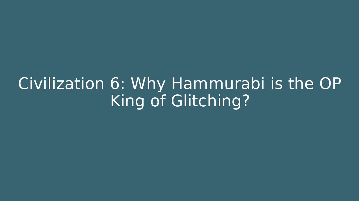 Civilization 6: Why Hammurabi is the OP King of Glitching?