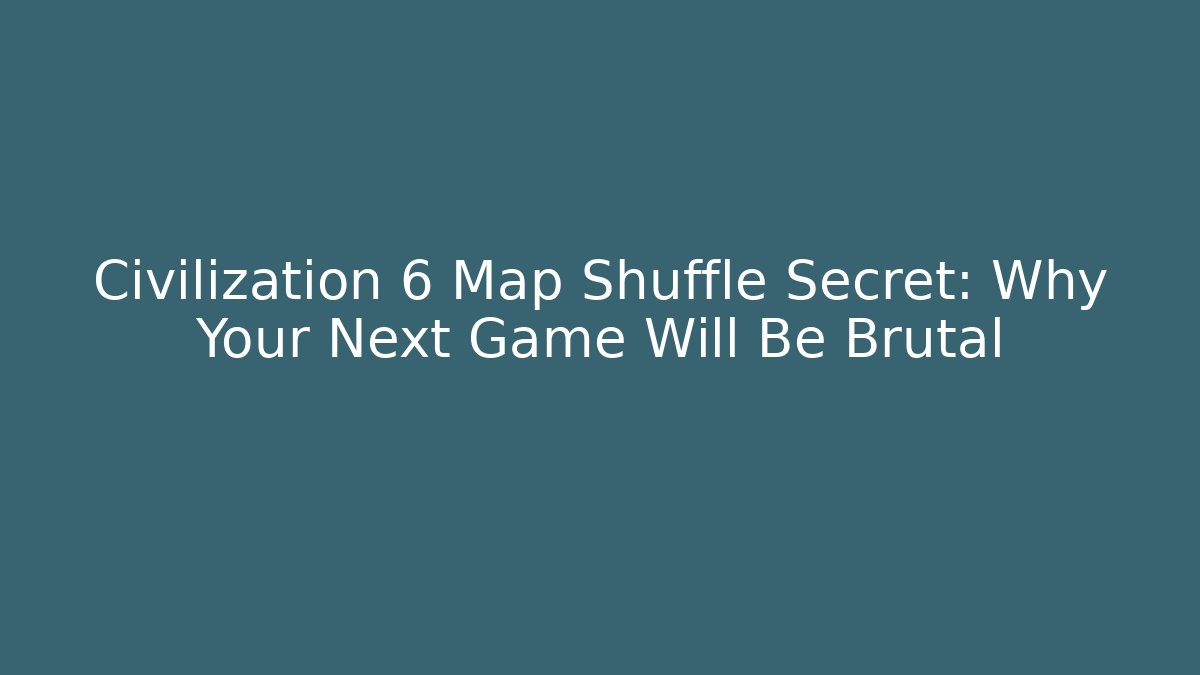 Civilization 6 Map Shuffle Secret: Why Your Next Game Will Be Brutal