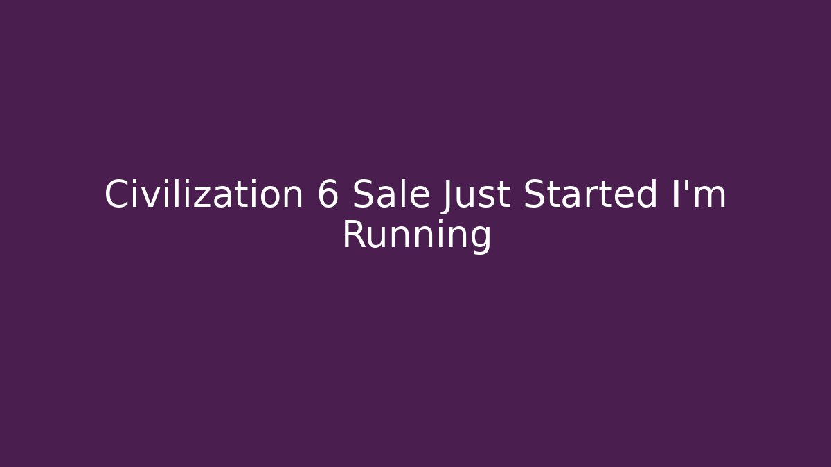 Civilization 6 Sale Just Started I'm Running