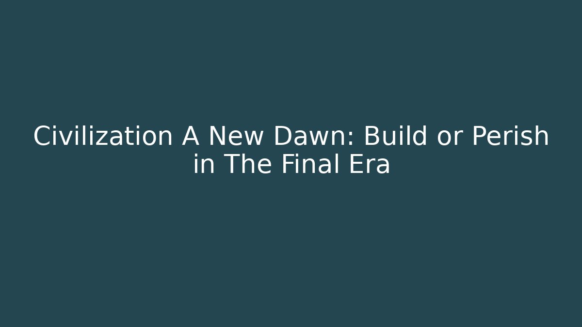 Civilization A New Dawn: Build or Perish in The Final Era