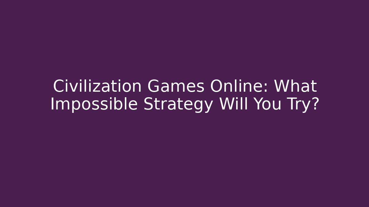 Civilization Games Online: What Impossible Strategy Will You Try?