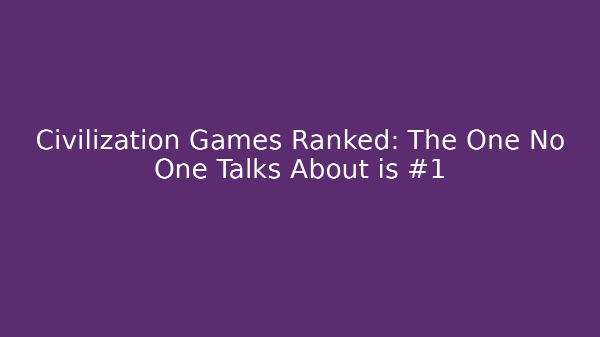 Civilization Games Ranked: The One No One Talks About is #1