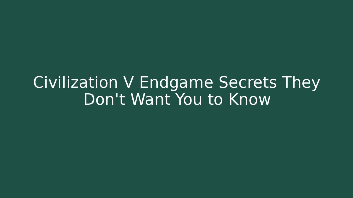 Civilization V Endgame Secrets They Don't Want You to Know