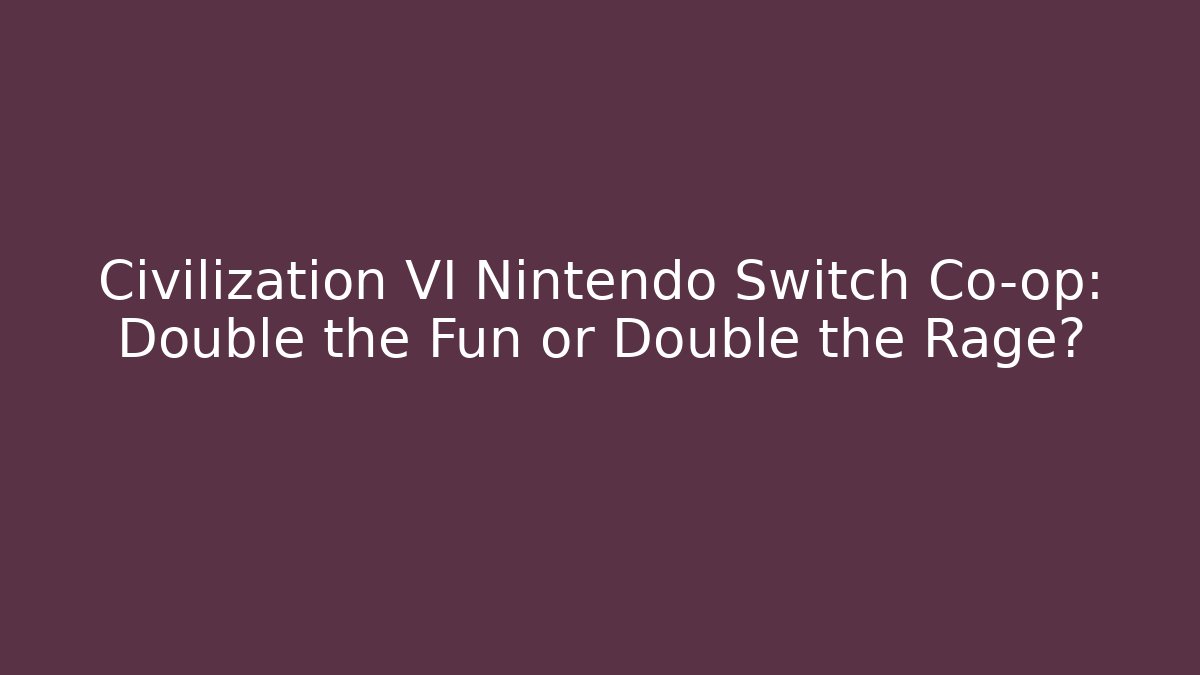 Civilization VI Nintendo Switch Co-op: Double the Fun or Double the Rage?