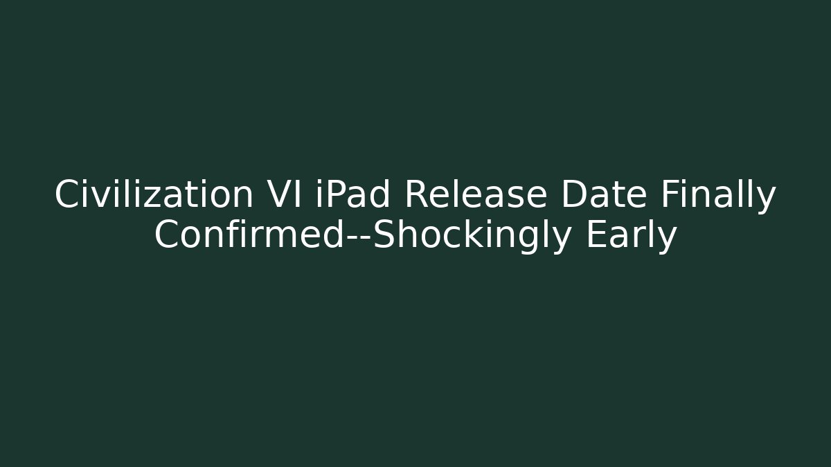 Civilization VI iPad Release Date Finally Confirmed—Shockingly Early