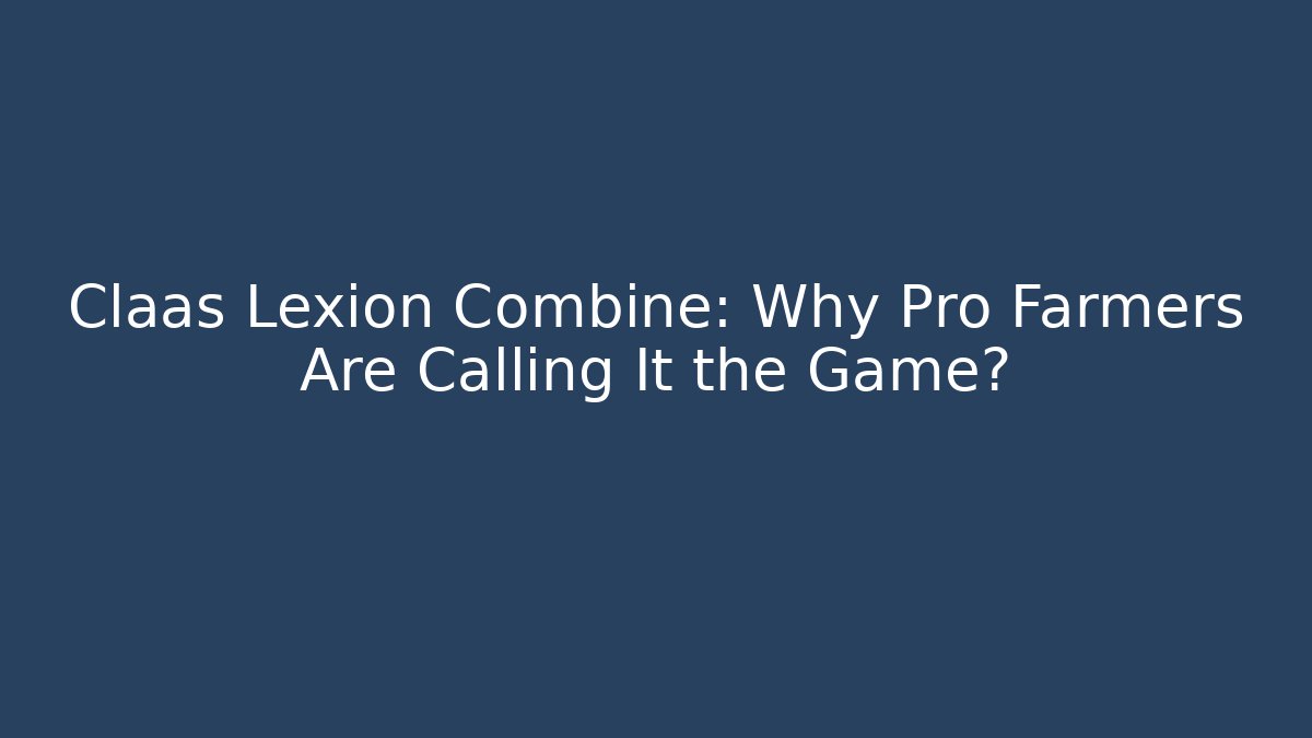Claas Lexion Combine: Why Pro Farmers Are Calling It the Game?