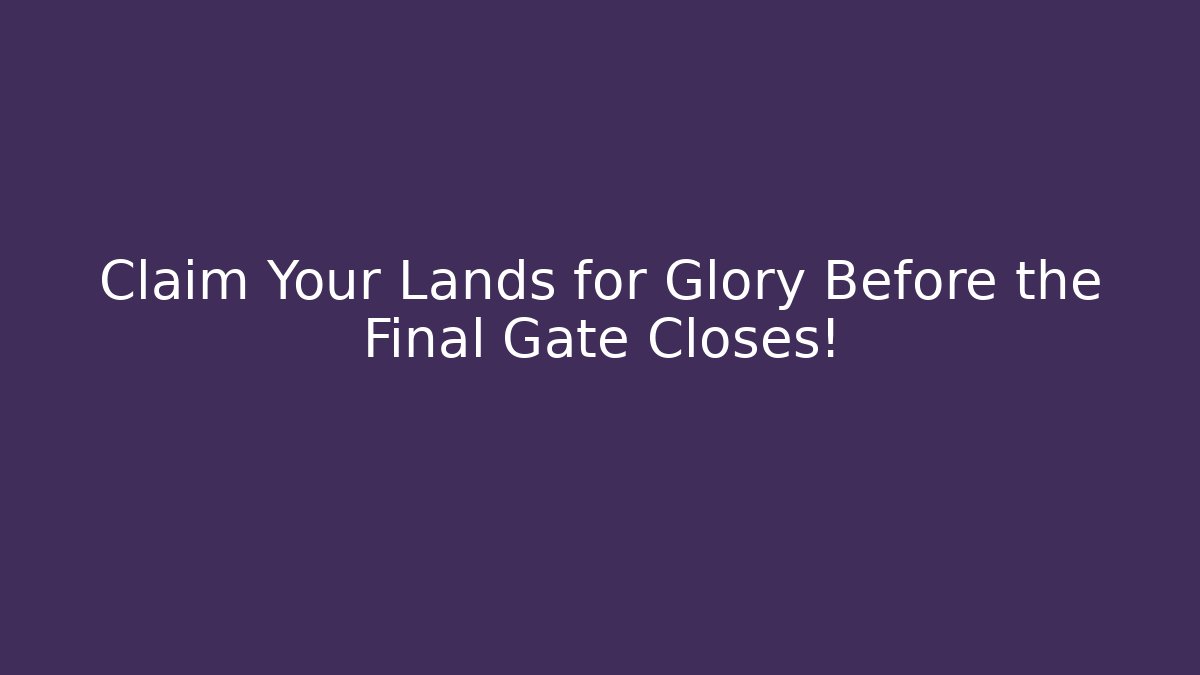 Claim Your Lands for Glory Before the Final Gate Closes!