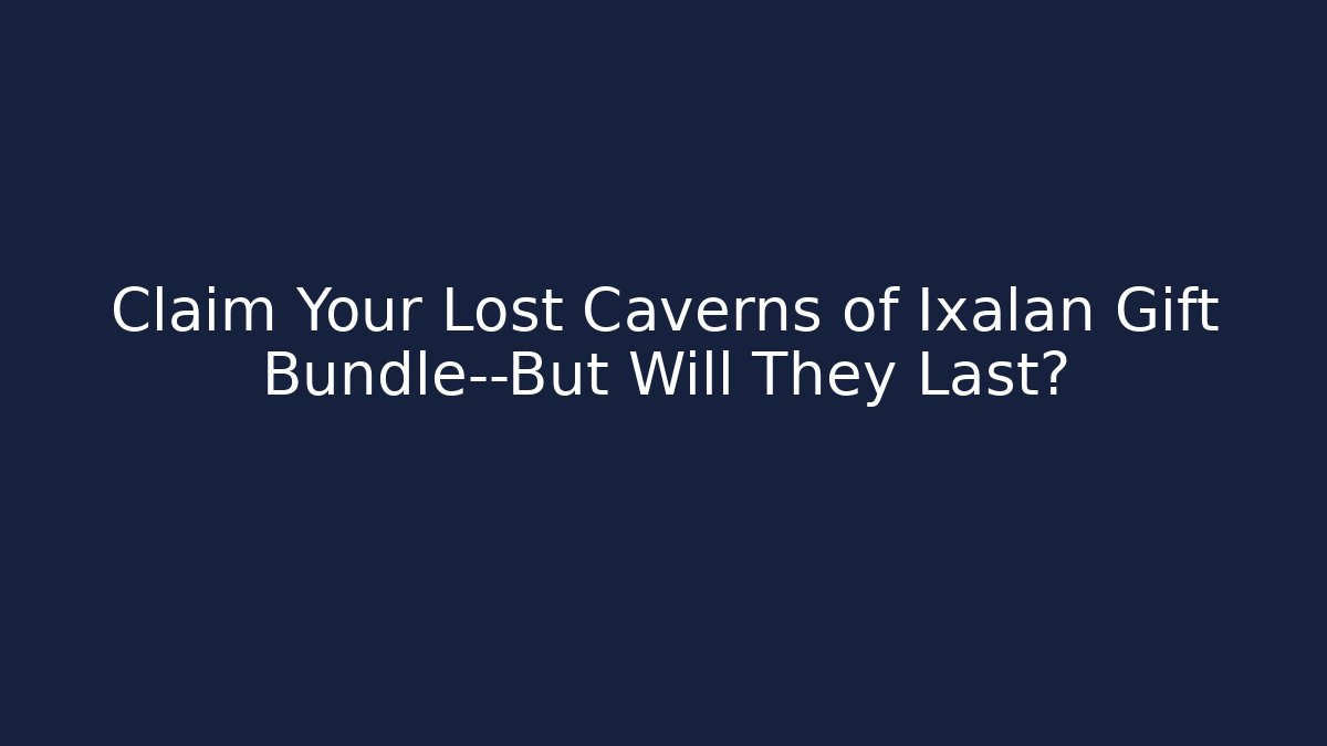 Claim Your Lost Caverns of Ixalan Gift Bundle—But Will They Last?