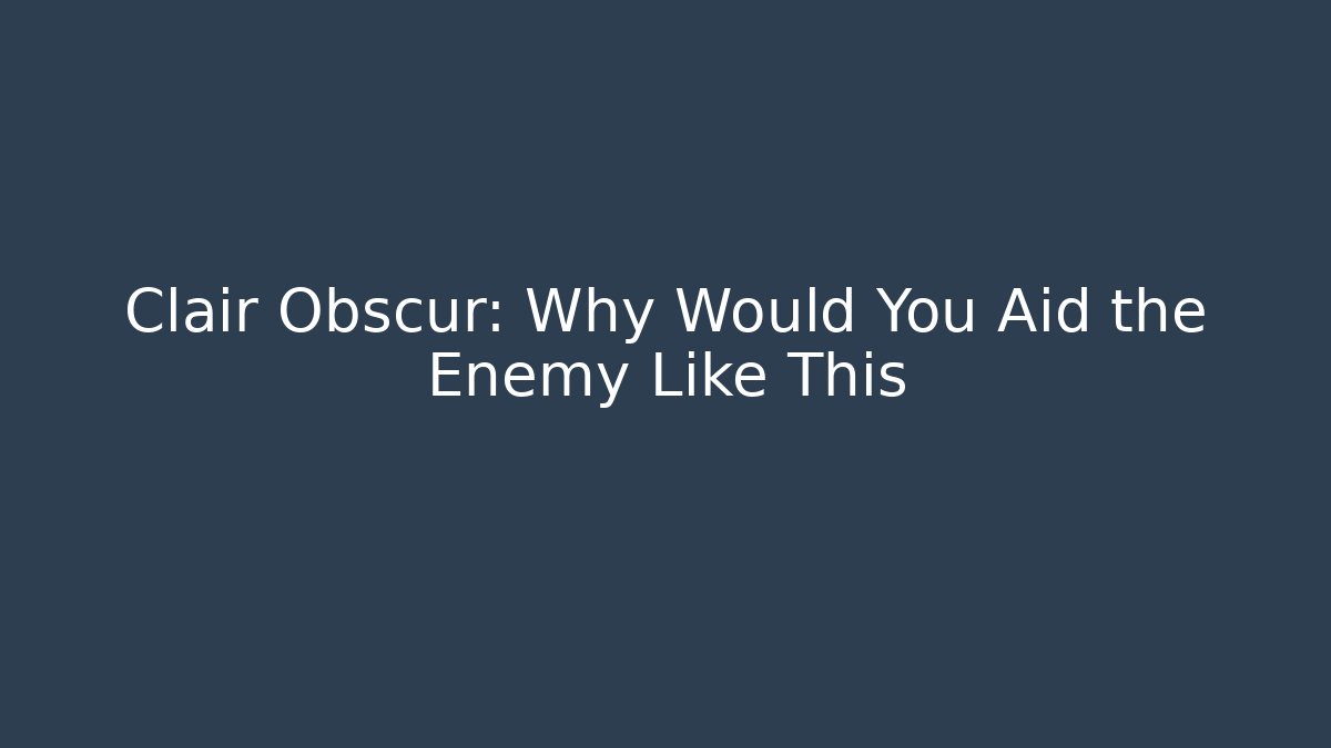 Clair Obscur: Why Would You Aid the Enemy Like This - Create More Assets