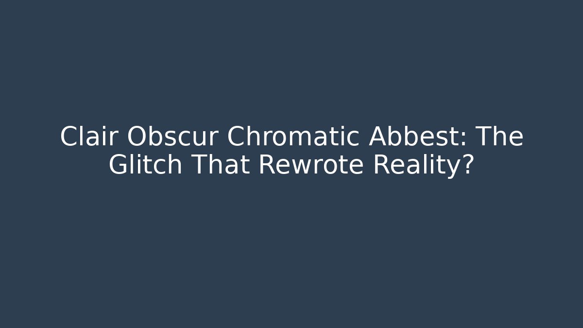 Clair Obscur Chromatic Abbest: The Glitch That Rewrote Reality?