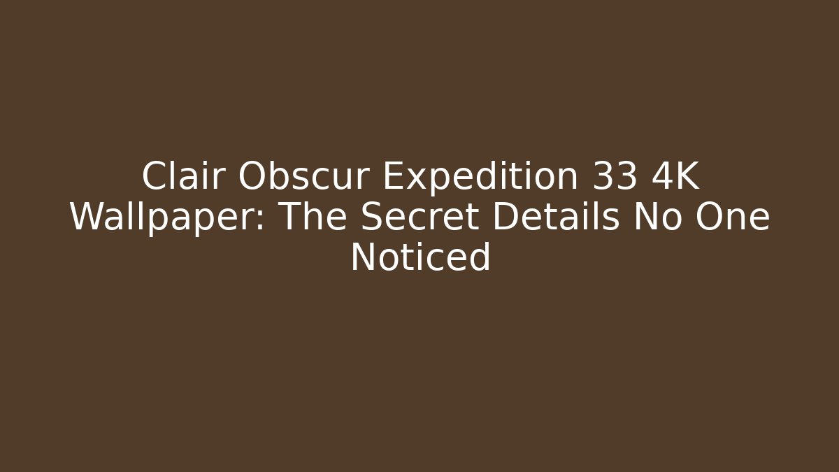 Clair Obscur Expedition 33 4K Wallpaper: The Secret Details No One Noticed