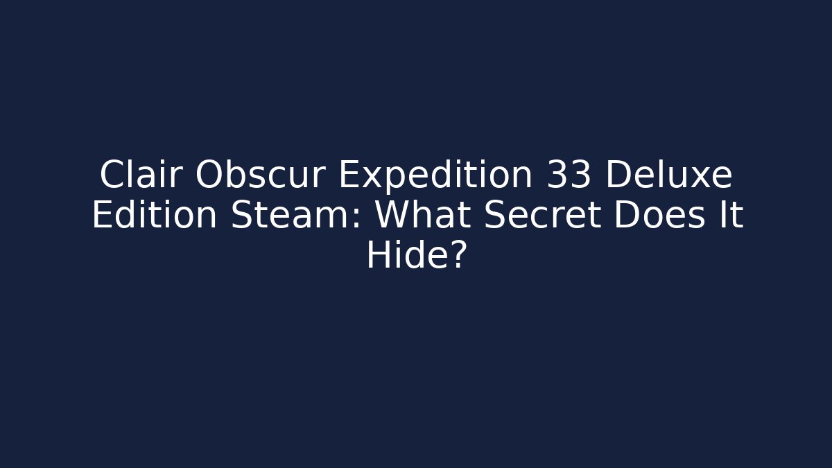 Clair Obscur Expedition 33 Deluxe Edition Steam: What Secret Does It Hide?