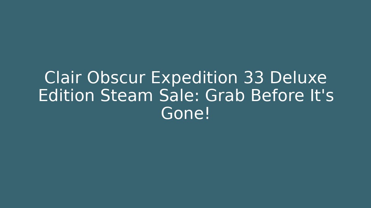 Clair Obscur Expedition 33 Deluxe Edition Steam Sale: Grab Before It's Gone!
