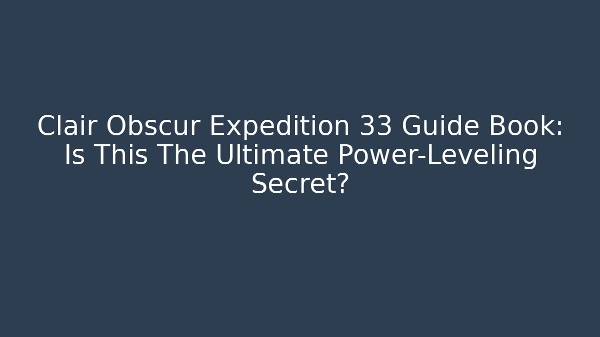 Clair Obscur Expedition 33 Guide Book: Is This The Ultimate Power-Leveling Secret?