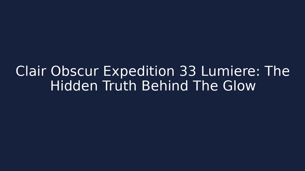 Clair Obscur Expedition 33 Lumière: The Hidden Truth Behind The Glow - Create More Assets