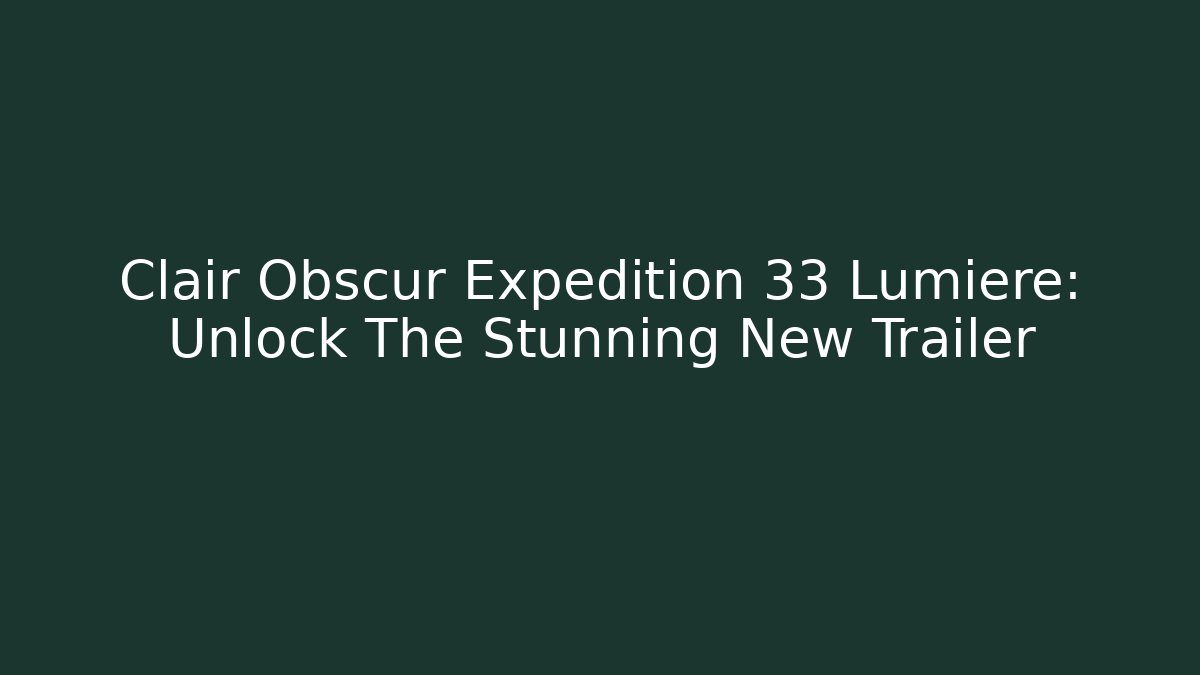 Clair Obscur Expedition 33 Lumière: Unlock The Stunning New Trailer