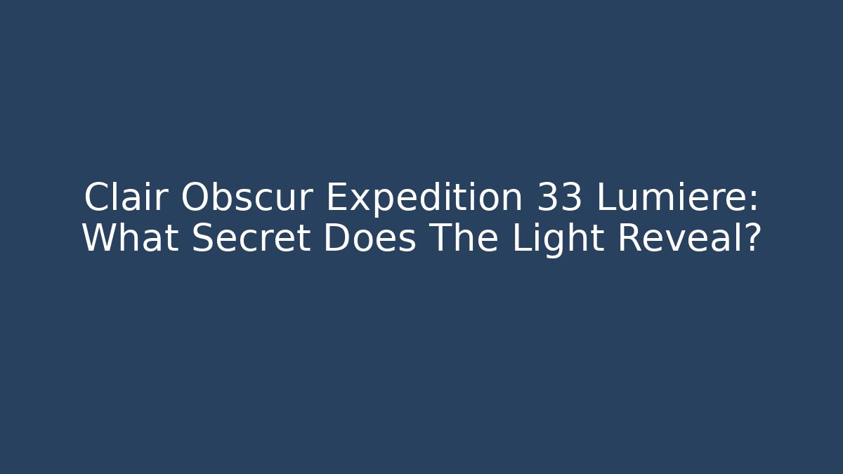 Clair Obscur Expedition 33 Lumière: What Secret Does The Light Reveal?