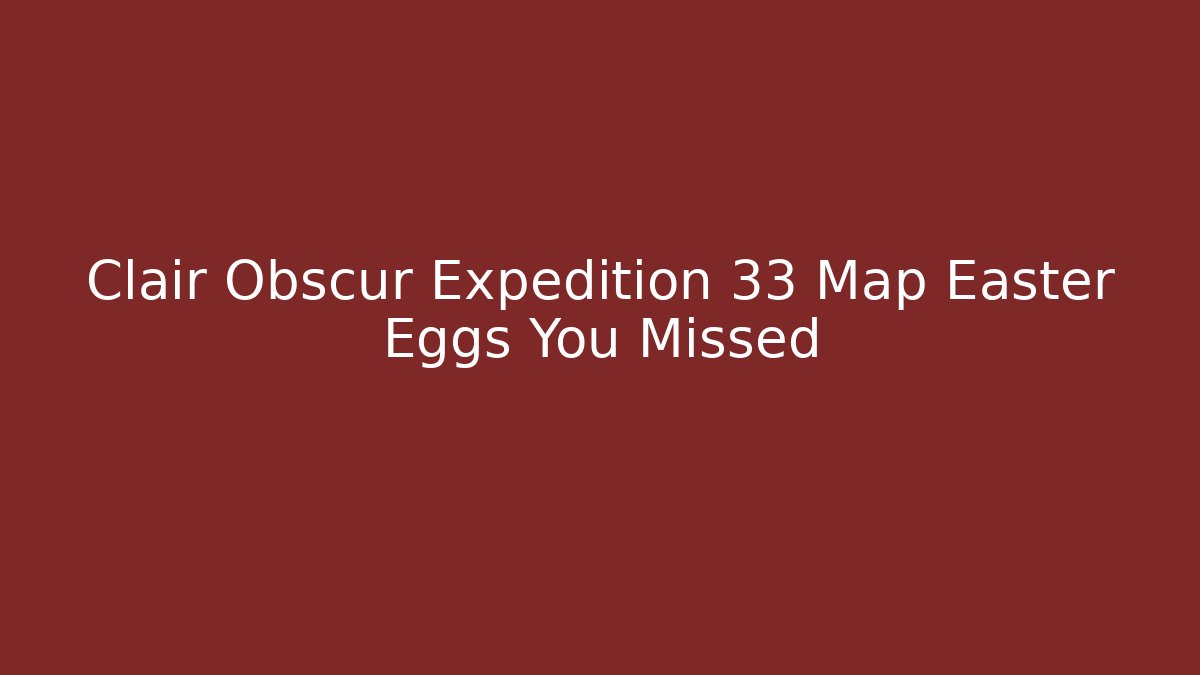 Clair Obscur Expedition 33 Map Easter Eggs You Missed