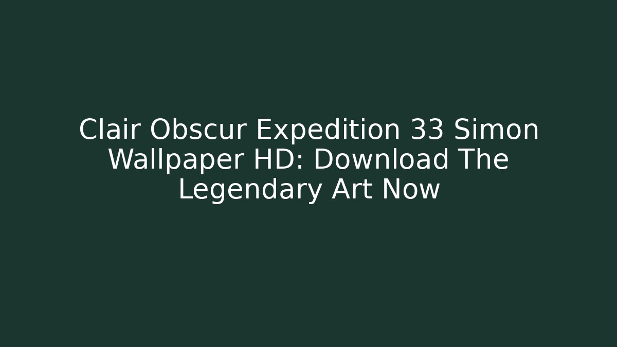 Clair Obscur Expedition 33 Simon Wallpaper HD: Download The Legendary Art Now