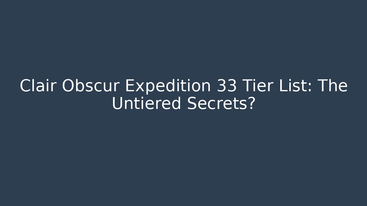 Clair Obscur Expedition 33 Tier List: The Untiered Secrets?