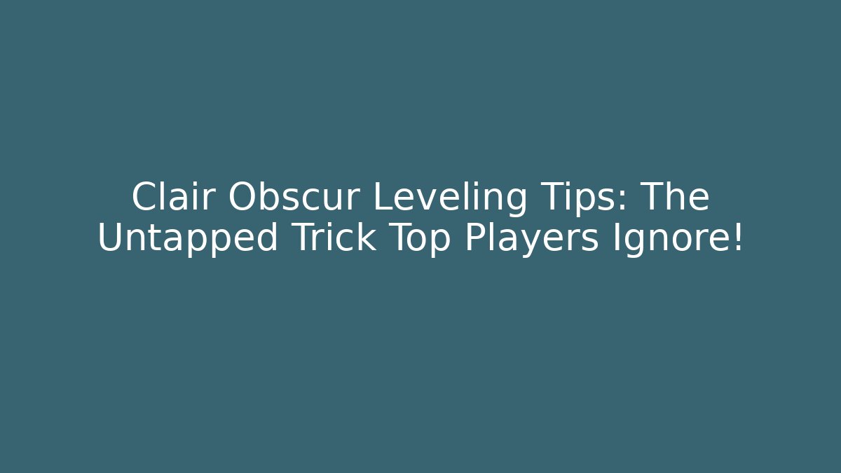 Clair Obscur Leveling Tips: The Untapped Trick Top Players Ignore!