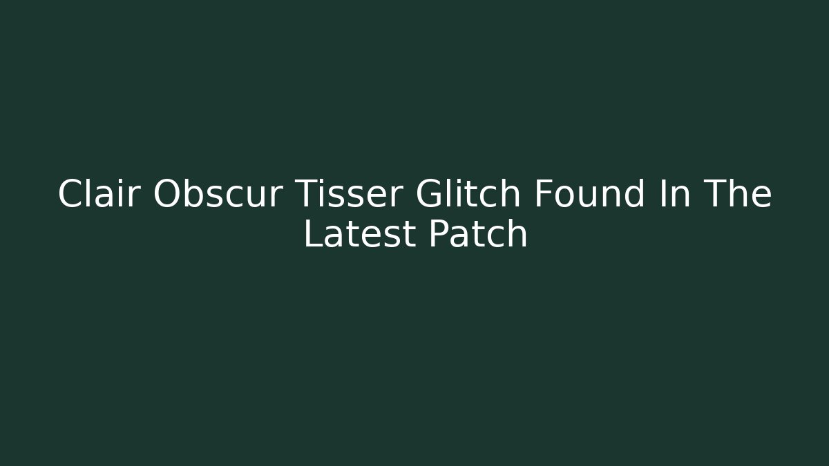 Clair Obscur Tisser Glitch Found In The Latest Patch