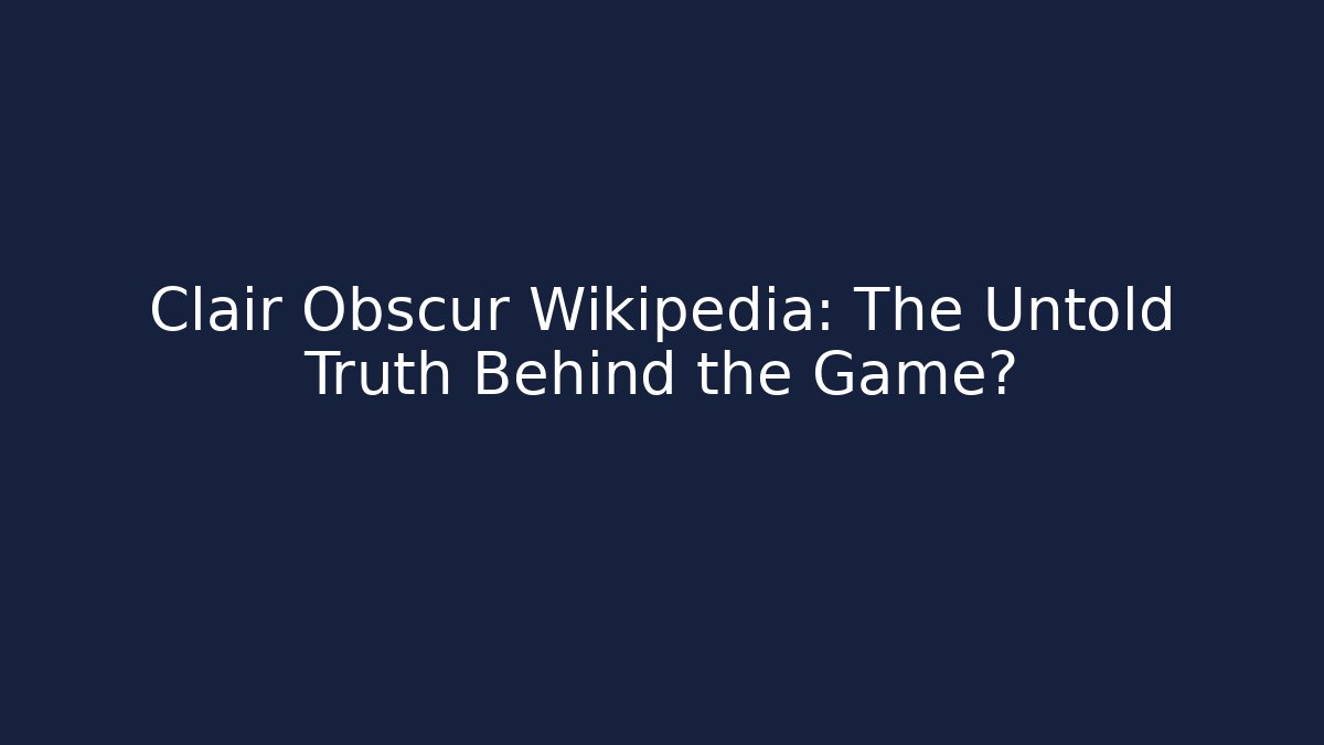Clair Obscur Wikipedia: The Untold Truth Behind the Game?