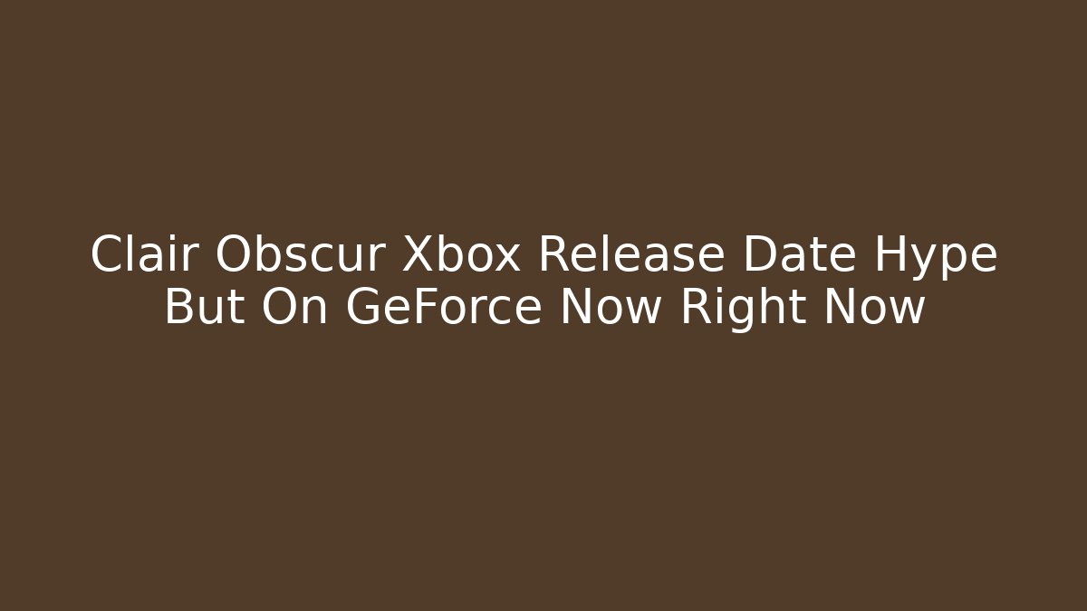 Clair Obscur Xbox Release Date Hype But On GeForce Now Right Now
