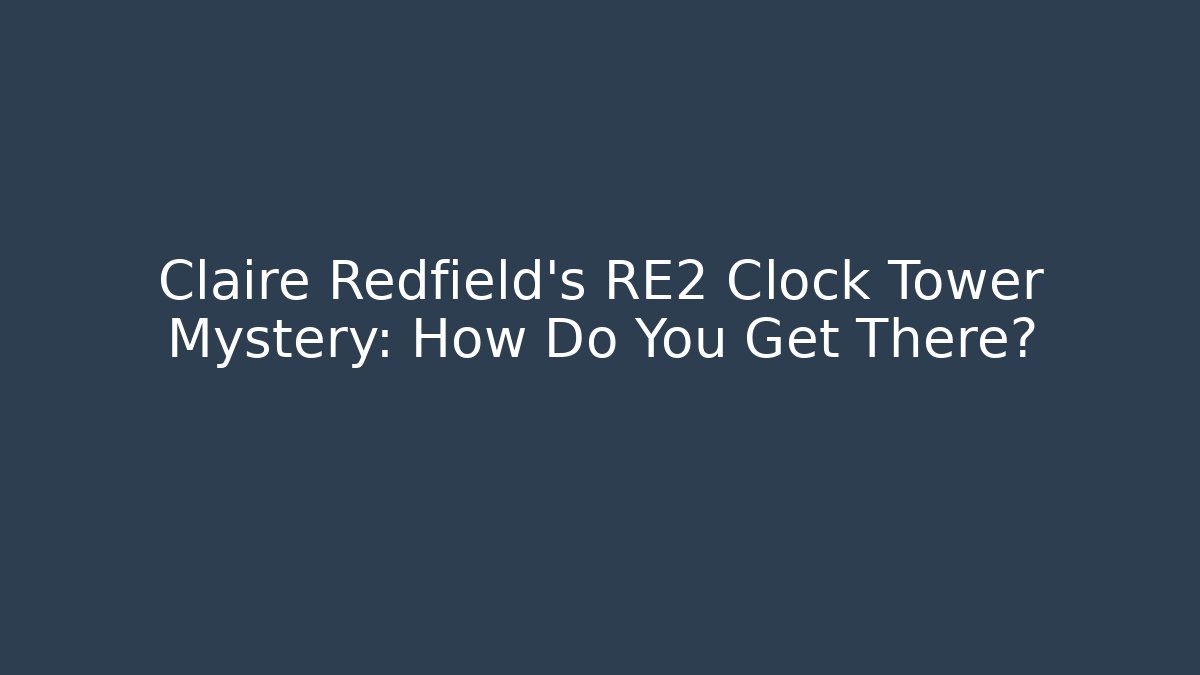 Claire Redfield's RE2 Clock Tower Mystery: How Do You Get There?